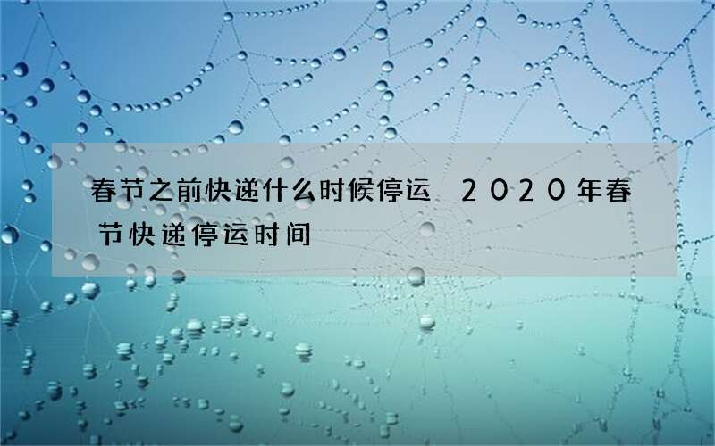 春节之前快递什么时候停运 2020年春节快递停运时间